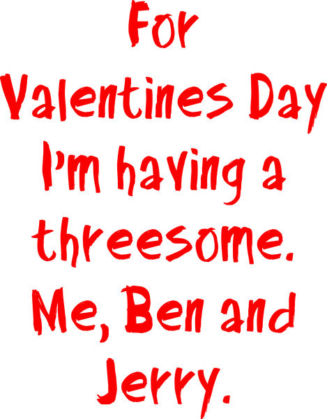 For Valentines Day, I am having a threesome. Me, Ben and Jerry.