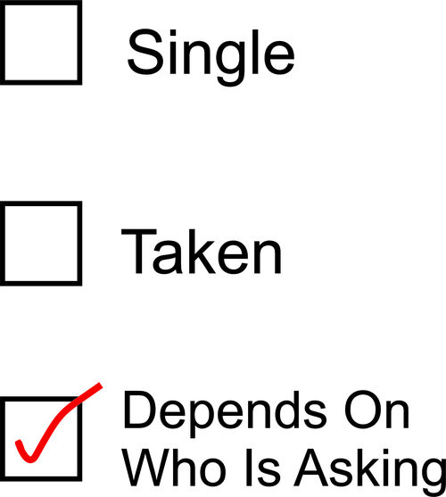 Single, Taken, Depends on who is asking.