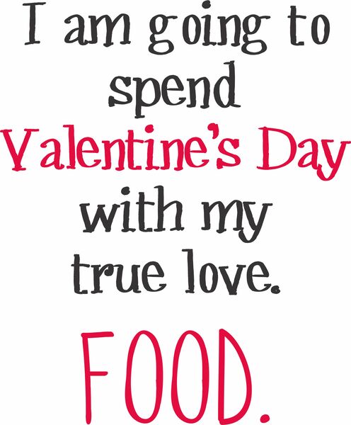 I am going to spend Valentine's Day with my true love. Food.