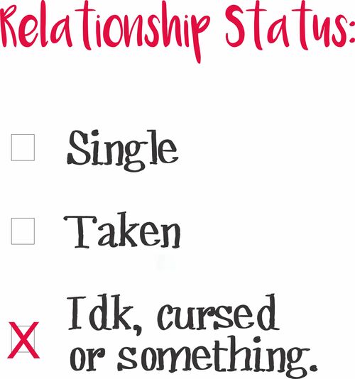 Relationship Status: Single. . . Taken. . . Idk, cursed or something. . .