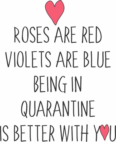 Roses are red, violets are blue. Being in quarantine is better with you.