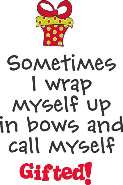 Sometimes I wrap myself up in bows and call myself gifted.