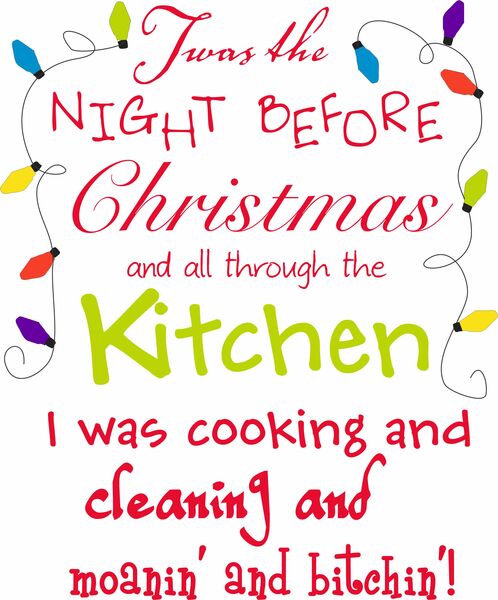 Twas the night before Christmas, and all through the kitchen, I was cooking and cleaning and moaning and bitchin’.