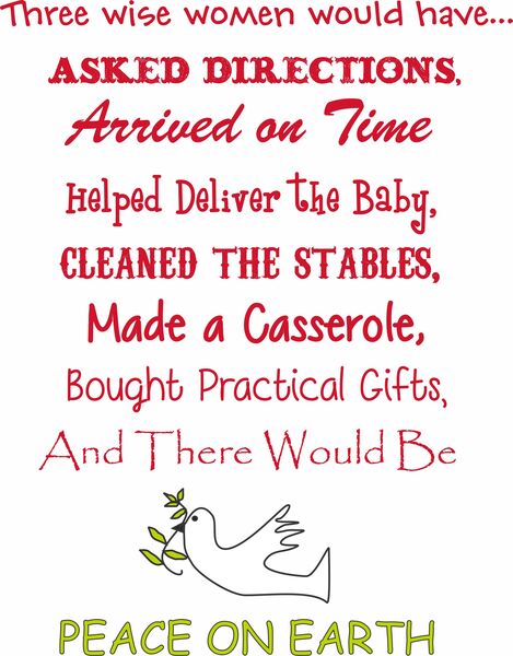 Three wise women would have asked directions, arrived on time,helped deliver the baby and cleaned the stables,made a casserole, brought practical gifts and there would be peace on earth.