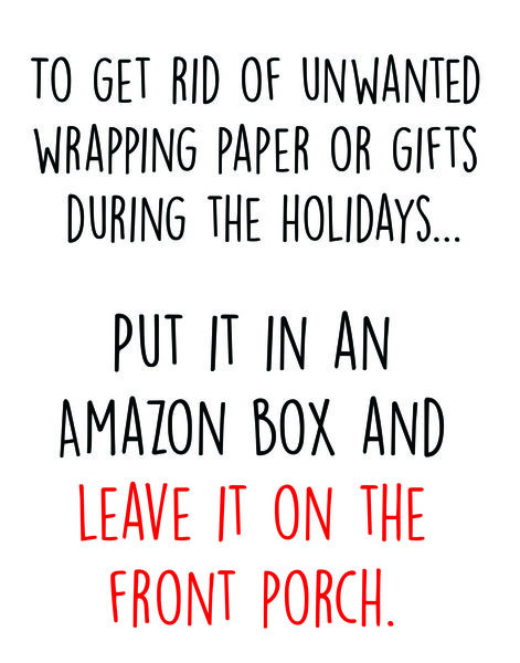 To get rid of unwanted wrapping paper or gifts during the holidays?Put it in an Amazon box and leave it on the front porch.