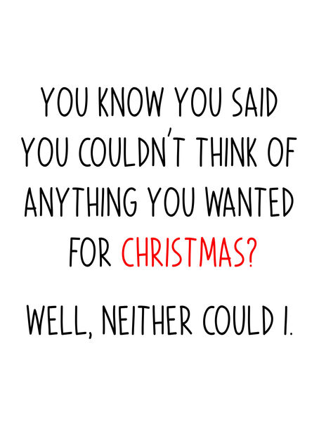 You know you said you couldn't think of anything you wanted for Christmas? Well, neither could I.