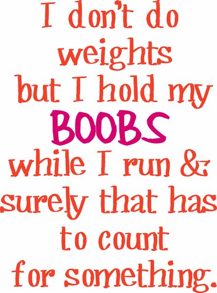 I don't do weights. But I hold my boobs when I run & surely that has to count for something.