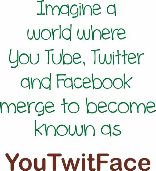 Imagine a world where You Tube, Twitter and Facebook merge to become known as YouTwitFace.