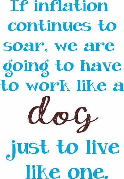 If inflation continues to soar, we are going to have to work like a dog just to live like one.