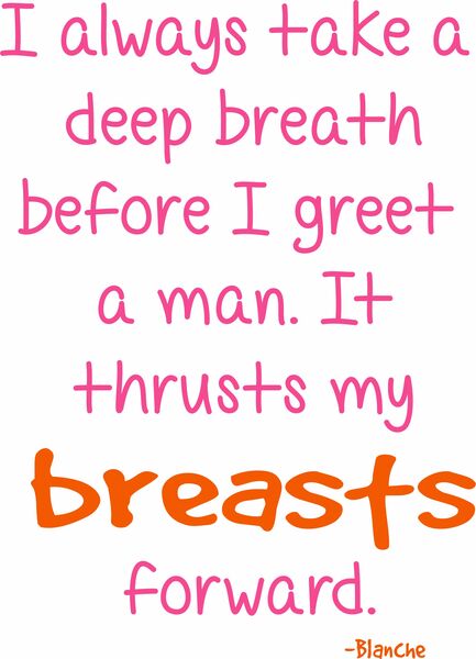 I always take a deep breath before I greet a man. It thrusts my breasts forward.