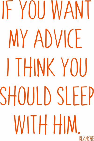 If you want my advice, I think you should sleep with him.