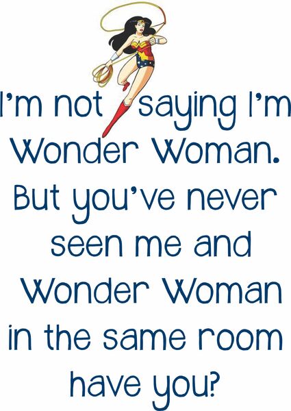 I'm not saying I'm Wonder Woman, but you have not seen me and Wonder Woman in the same room, have yoy?