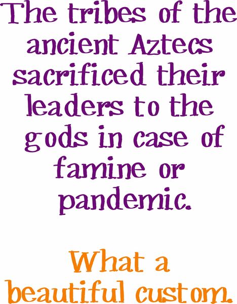 The tribes of the ancient Aztecs sacrificed their leaders to the gods in case of famine or pandemic. What a beautiful custom.