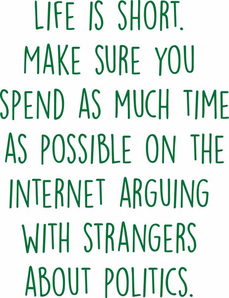 Life is short. Make sure you spend as much time as possible on the internet arguing with strangers about politics,