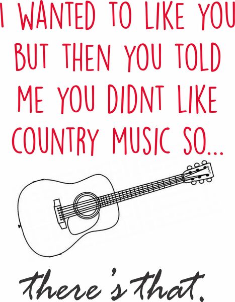 I wanted to like you but then you told me you didn't like country music so there's that.