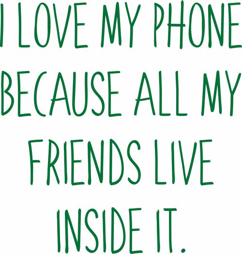 I love my phone because all my friends live inside it.