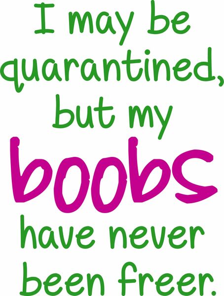 I may be quarantined, but my boobs have never been freer.