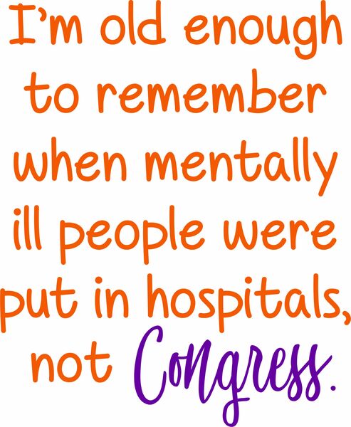 I'm old enough to remember when mentally ill people were put in hospitals, not congress.