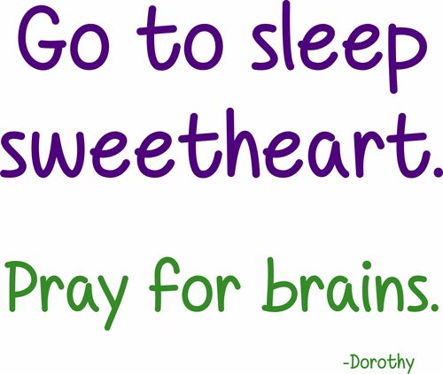 Go to sleep sweetheart. Pray for brains.-Dorothy