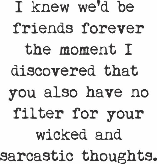 I knew we'd be friends forever the moment I discovered you also have no filter for your wicked and sarcastic thoughts.