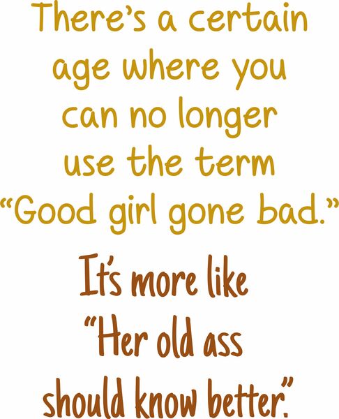 There's a certain age where you can no longer use the term "Good girl gone bad." It's more like " Her old ass should know better.