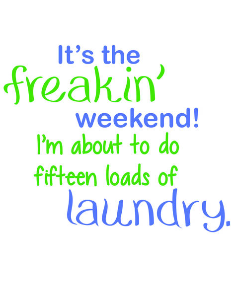 It's the freakin' weekend. I'm about to do fifteen loads of laundry.