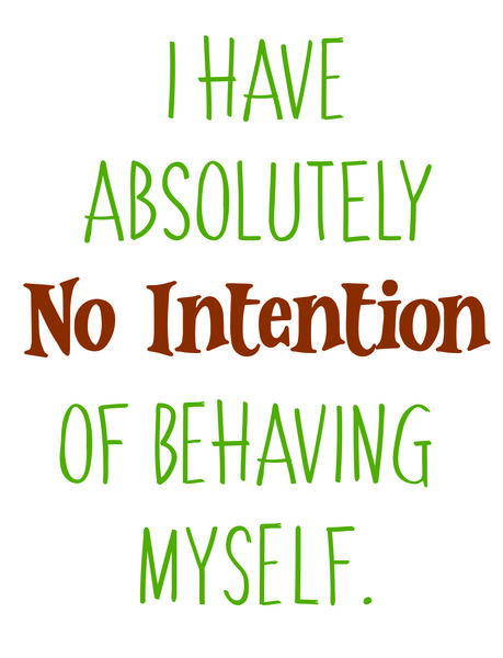 I have absolutely no intention of behaving myself.