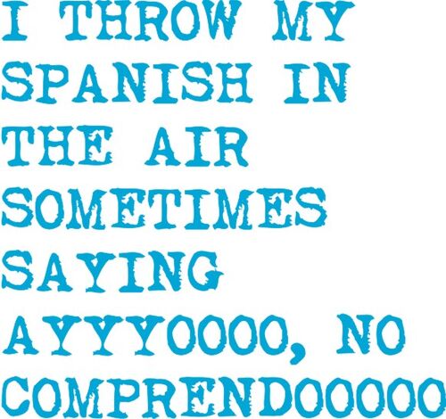 I throw my spanish in the air sometimes saying Ayyyoooo, No comprendoooo