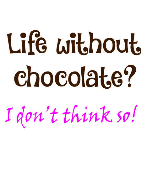 Life without chocolate? I don't think so!