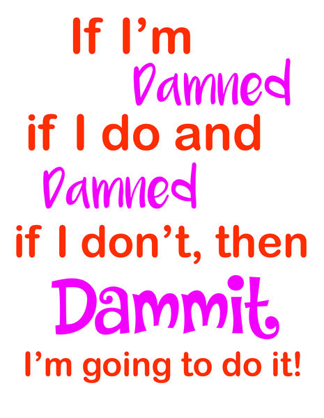 If I damned if I do and damned if I don't, then Dammit, I'm going to do it!