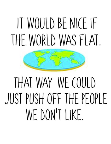 It would be nice if the world was flat. That way, we could just push off the people we don't like.