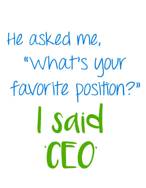 He asked me, "What's your favorite position?" I said 'CEO'