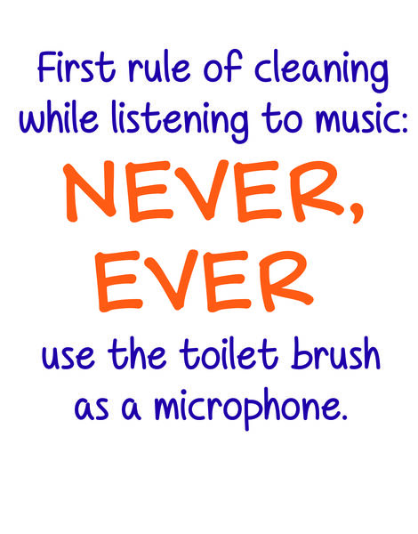 Firt rule of cleaning while listening to music: Never, ever use the toilet brush as a microphone.