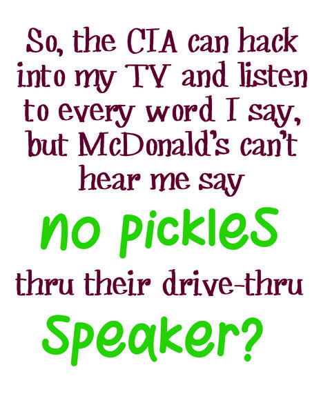 So, the CIA can hack into my TV and listen to every word I say, but McDonalds can't hear me say no pickles thru their drive thru speaker?