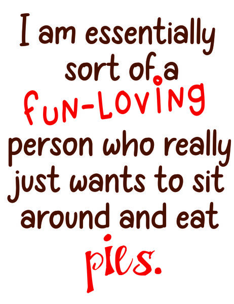 I am essentially sort of a fun-loving person who really just wants to sit around and eat pies.