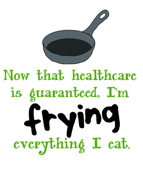 Now that healthcare is guaranteed, I'm frying everything I eat.