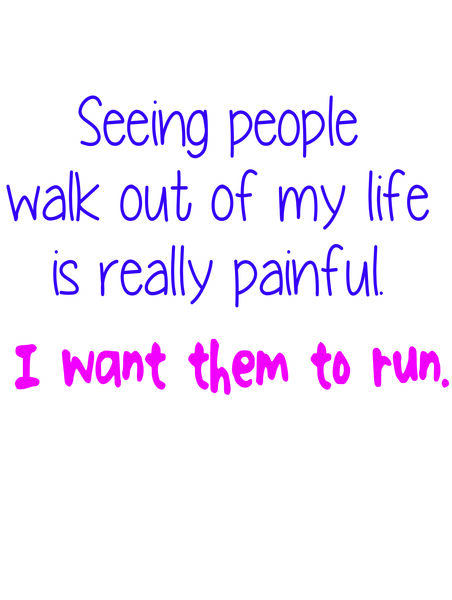 Seeing people walk out of my life is really painful. I want to see them run.