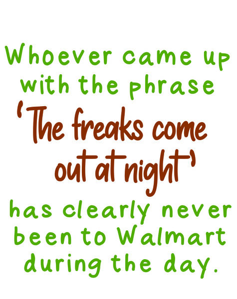 Whoever came up with the phrase 'The freaks come out at night' has clearly never been to Walmart during the day.