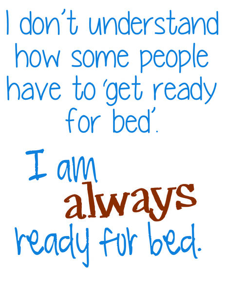 I don't understand how people have to 'get ready for bed'. I am always ready for bed.