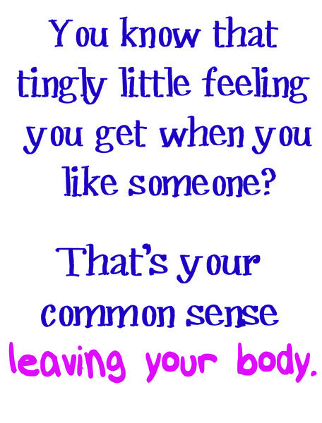 You know that tingly little feeling you get when you like someone? That's your common sense leaving your body.