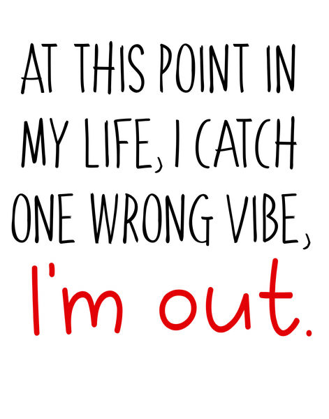 At this point in my life, I catch one wrong vibe, I'm out.