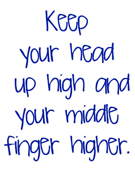 Keep your head up high and your middle finger higher.