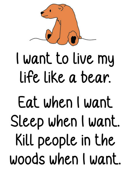 I want to live my life like a bear. Eat when I want. Sleep when I want. Kill people in the woods when I want.