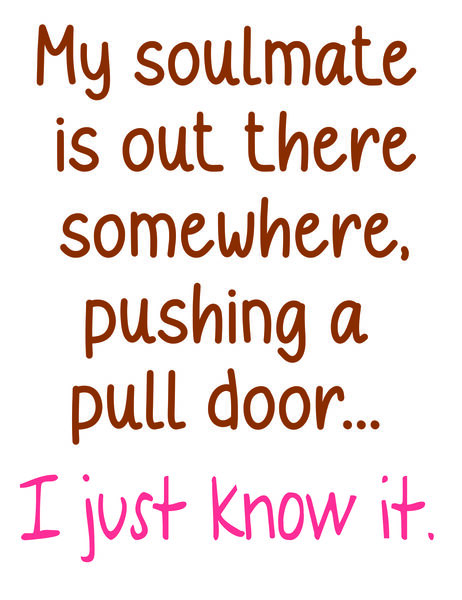 My soulmate is out there somewhere, pushing a pull door?I just know it.