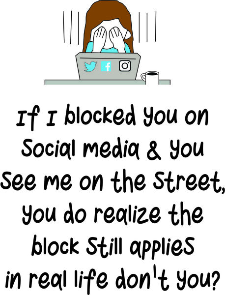 If I blocked you on social media and you see me on the street, you do realize the block still applies in real life, don't you?