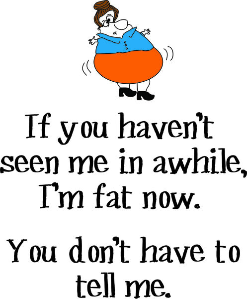 If you haven't seen me in awhile, I'm fat now. You don't have to tell me.