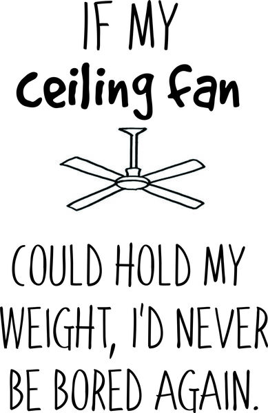 If my celing fan could hold my weight, I'd never be bored again.