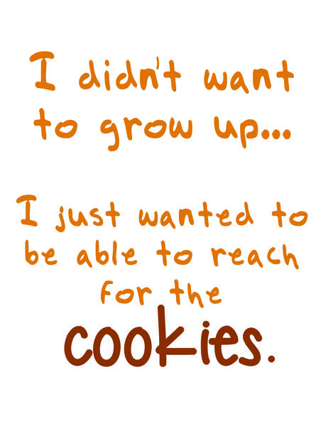 I didn't want to grow up. I just wanted to be able to reach for the cookies.