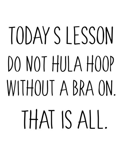 Todays Lesson Do not hula hoop without a bra on. That is all.