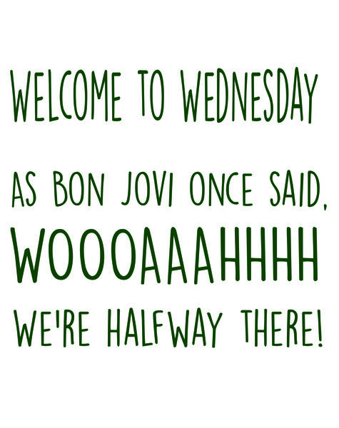 Welcome to Wednesday.As Bon Jovei once said, Woooaaahhhh, we're halfway there.